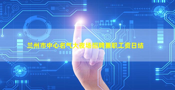 兰州市中心名气大夜场招聘兼职工资日结