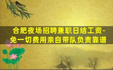合肥夜场招聘兼职日结工资-免一切费用亲自带队负责靠谱